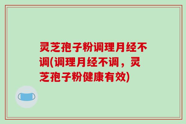 灵芝孢子粉调理月经不调(调理月经不调,灵芝孢子粉健康有效)-第1张图片-破壁灵芝孢子粉研究指南 灵芝孢子粉调理月经不调(调理月经不调,灵芝孢子粉健康有效)-第1张图片-破壁灵芝孢子粉研究指南