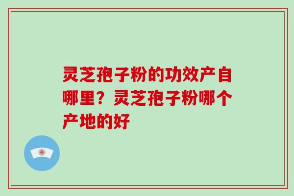 灵芝孢子粉的功效产自哪里？灵芝孢子粉哪个产地的好-第1张图片-破壁灵芝孢子粉研究指南