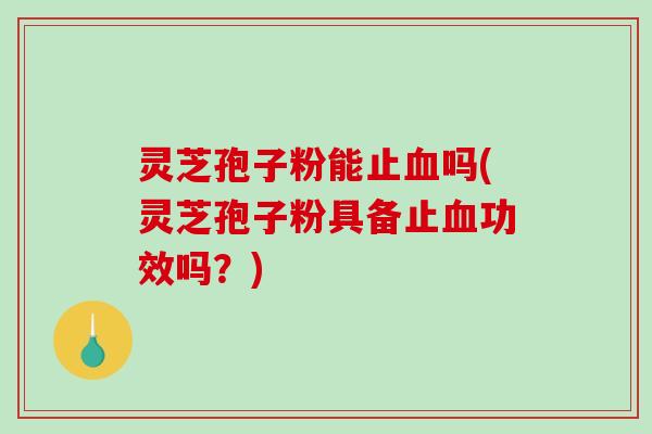 灵芝孢子粉能止血吗(灵芝孢子粉具备止血功效吗？)-第1张图片-破壁灵芝孢子粉研究指南