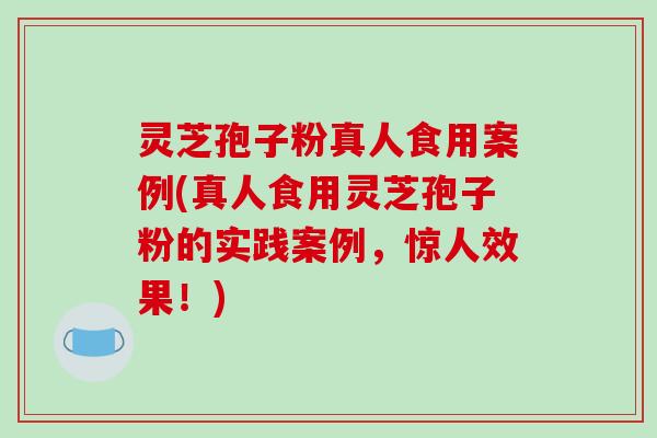 灵芝孢子粉真人食用案例(真人食用灵芝孢子粉的实践案例,惊人效果!)-第1张图片-破壁灵芝孢子粉研究指南 灵芝孢子粉真人食用案例(真人食用灵芝孢子粉的实践案例,惊人效果!)-第1张图片-破壁灵芝孢子粉研究指南