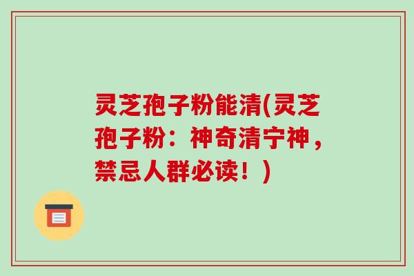 灵芝孢子粉能清(灵芝孢子粉:神奇清宁神,禁忌人群必读!)-第1张图片-破壁灵芝孢子粉研究指南 灵芝孢子粉能清(灵芝孢子粉:神奇清宁神,禁忌人群必读!)-第1张图片-破壁灵芝孢子粉研究指南
