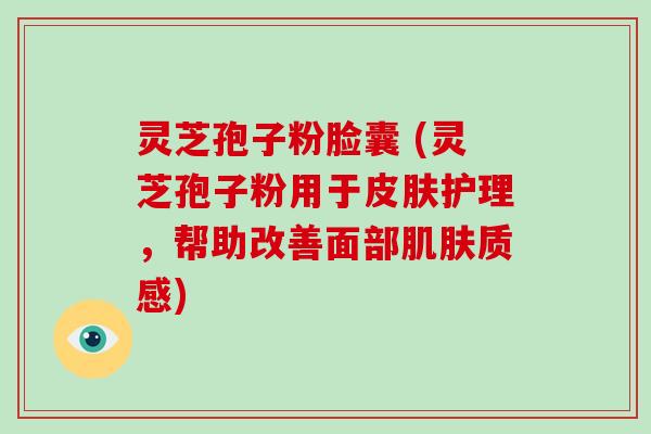 灵芝孢子粉脸囊 (灵芝孢子粉用于皮肤护理,帮助改善面部肌肤质感)-第1张图片-破壁灵芝孢子粉研究指南 灵芝孢子粉脸囊 (灵芝孢子粉用于皮肤护理,帮助改善面部肌肤质感)-第1张图片-破壁灵芝孢子粉研究指南
