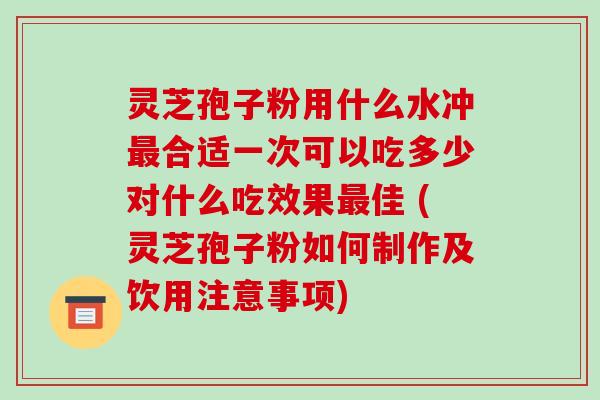灵芝孢子粉用什么水冲最合适一次可以吃多少对什么吃效果最佳 (灵芝孢子粉如何制作及饮用注意事项)-第1张图片-破壁灵芝孢子粉研究指南 灵芝孢子粉用什么水冲最合适一次可以吃多少对什么吃效果最佳 (灵芝孢子粉如何制作及饮用注意事项)-第1张图片-破壁灵芝孢子粉研究指南