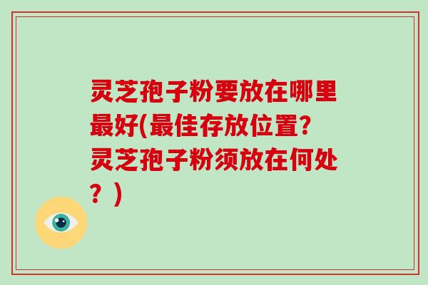 灵芝孢子粉要放在哪里最好(最佳存放位置？灵芝孢子粉须放在何处？)-第1张图片-破壁灵芝孢子粉研究指南