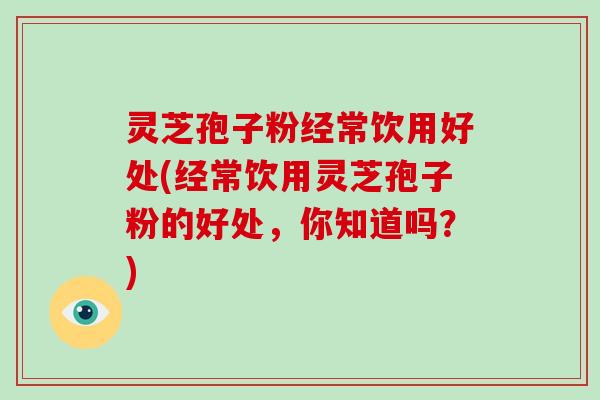 灵芝孢子粉经常饮用好处(经常饮用灵芝孢子粉的好处，你知道吗？)-第1张图片-破壁灵芝孢子粉研究指南