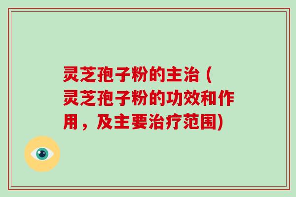 灵芝孢子粉的主治 (灵芝孢子粉的功效和作用,及主要治疗范围)-第1张图片-破壁灵芝孢子粉研究指南 灵芝孢子粉的主治 (灵芝孢子粉的功效和作用,及主要治疗范围)-第1张图片-破壁灵芝孢子粉研究指南