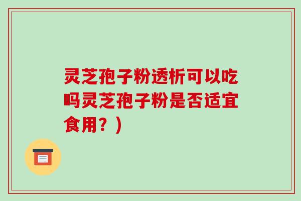 灵芝孢子粉透析可以吃吗灵芝孢子粉是否适宜食用？)-第1张图片-破壁灵芝孢子粉研究指南