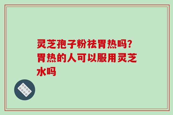 灵芝孢子粉祛胃热吗?胃热的人可以服用灵芝水吗-第1张图片-破壁灵芝孢子粉研究指南 灵芝孢子粉祛胃热吗?胃热的人可以服用灵芝水吗-第1张图片-破壁灵芝孢子粉研究指南