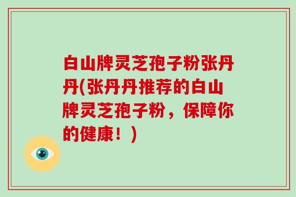 白山牌灵芝孢子粉张丹丹(张丹丹推荐的白山牌灵芝孢子粉,保障你的健康!)-第1张图片-破壁灵芝孢子粉研究指南 白山牌灵芝孢子粉张丹丹(张丹丹推荐的白山牌灵芝孢子粉,保障你的健康!)-第1张图片-破壁灵芝孢子粉研究指南
