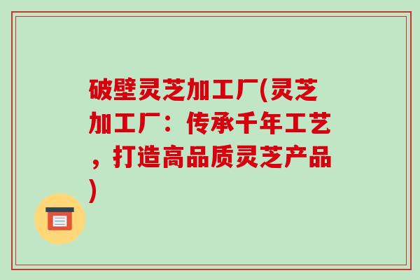 破壁灵芝加工厂(灵芝加工厂:传承千年工艺,打造高品质灵芝产品)-第1张图片-破壁灵芝孢子粉研究指南 破壁灵芝加工厂(灵芝加工厂:传承千年工艺,打造高品质灵芝产品)-第1张图片-破壁灵芝孢子粉研究指南