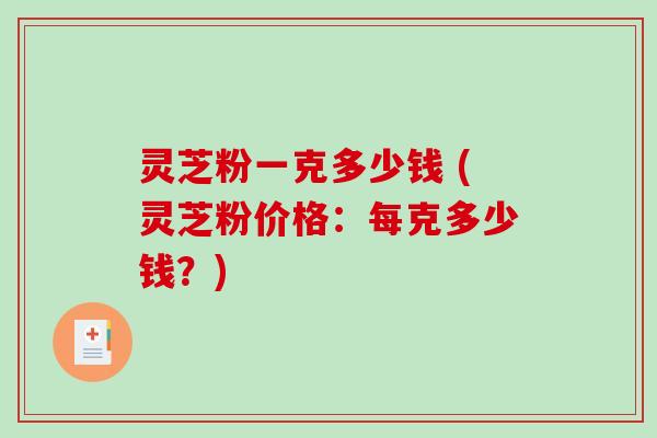 灵芝粉一克多少钱 (灵芝粉价格：每克多少钱？)-第1张图片-破壁灵芝孢子粉研究指南
