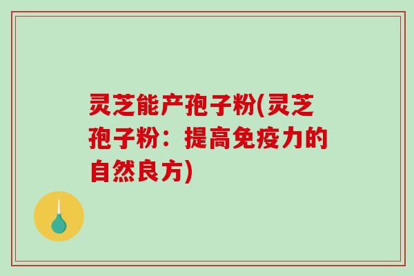 灵芝能产孢子粉(灵芝孢子粉：提高免疫力的自然良方)-第1张图片-破壁灵芝孢子粉研究指南