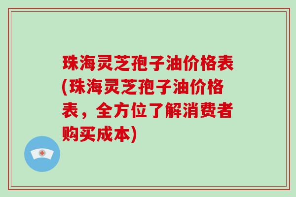 珠海灵芝孢子油价格表(珠海灵芝孢子油价格表，全方位了解消费者购买成本)-第1张图片-破壁灵芝孢子粉研究指南