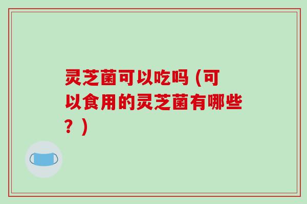 灵芝菌可以吃吗 (可以食用的灵芝菌有哪些?)-第1张图片-破壁灵芝孢子粉研究指南 灵芝菌可以吃吗 (可以食用的灵芝菌有哪些?)-第1张图片-破壁灵芝孢子粉研究指南