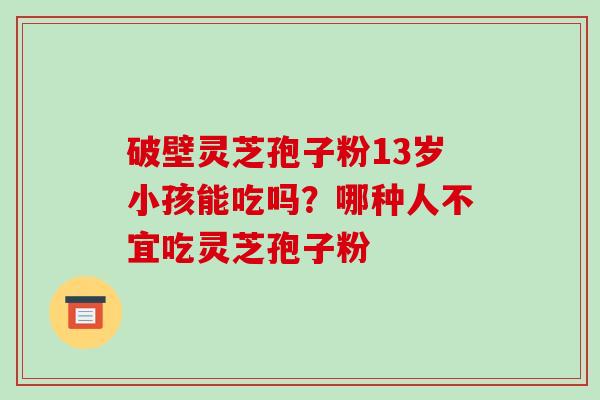 破壁灵芝孢子粉13岁小孩能吃吗?哪种人不宜吃灵芝孢子粉-第1张图片-破壁灵芝孢子粉研究指南 破壁灵芝孢子粉13岁小孩能吃吗?哪种人不宜吃灵芝孢子粉-第1张图片-破壁灵芝孢子粉研究指南