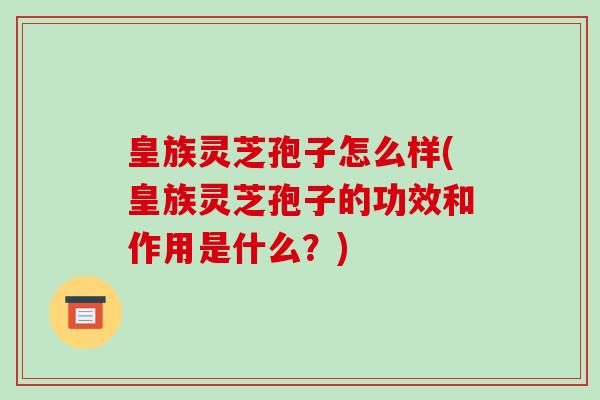 皇族灵芝孢子怎么样(皇族灵芝孢子的功效和作用是什么？)-第1张图片-破壁灵芝孢子粉研究指南