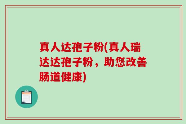 真人达孢子粉(真人瑞达达孢子粉,助您改善肠道健康)-第1张图片-破壁灵芝孢子粉研究指南 真人达孢子粉(真人瑞达达孢子粉,助您改善肠道健康)-第1张图片-破壁灵芝孢子粉研究指南