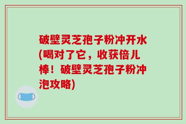 破壁灵芝孢子粉冲开水(喝对了它,收获倍儿棒!破壁灵芝孢子粉冲泡攻略)-第1张图片-破壁灵芝孢子粉研究指南 破壁灵芝孢子粉冲开水(喝对了它,收获倍儿棒!破壁灵芝孢子粉冲泡攻略)-第1张图片-破壁灵芝孢子粉研究指南
