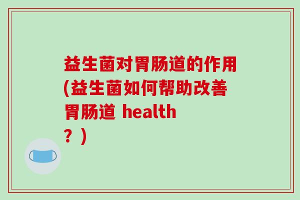 益生菌对胃肠道的作用(益生菌如何帮助改善胃肠道 health？)-第1张图片-破壁灵芝孢子粉研究指南