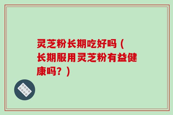 灵芝粉长期吃好吗 (长期服用灵芝粉有益健康吗?)-第1张图片-破壁灵芝孢子粉研究指南 灵芝粉长期吃好吗 (长期服用灵芝粉有益健康吗?)-第1张图片-破壁灵芝孢子粉研究指南