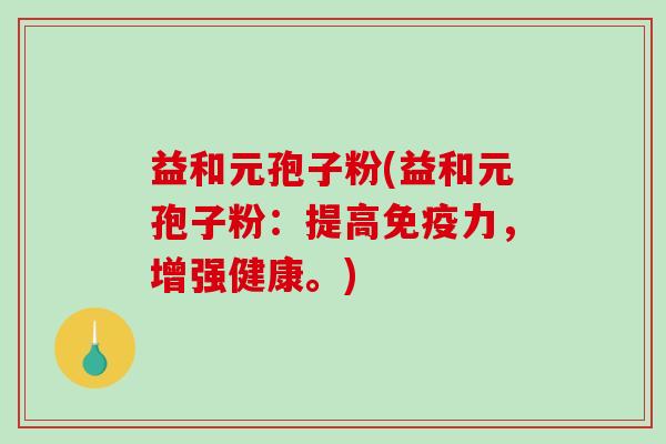 益和元孢子粉(益和元孢子粉:提高免疫力,增强健康。)-第1张图片-破壁灵芝孢子粉研究指南 益和元孢子粉(益和元孢子粉:提高免疫力,增强健康。)-第1张图片-破壁灵芝孢子粉研究指南