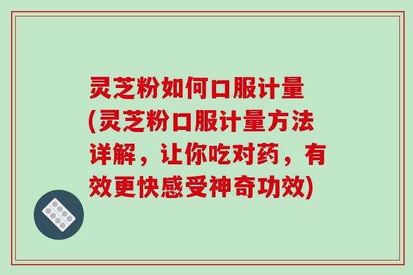 灵芝粉如何口服计量 (灵芝粉口服计量方法详解,让你吃对药,有效更快感受神奇功效)-第1张图片-破壁灵芝孢子粉研究指南 灵芝粉如何口服计量 (灵芝粉口服计量方法详解,让你吃对药,有效更快感受神奇功效)-第1张图片-破壁灵芝孢子粉研究指南