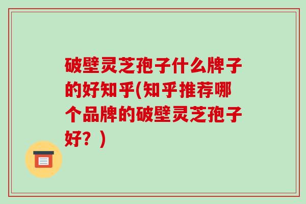 破壁灵芝孢子什么牌子的好知乎(知乎推荐哪个品牌的破壁灵芝孢子好?)-第1张图片-破壁灵芝孢子粉研究指南 破壁灵芝孢子什么牌子的好知乎(知乎推荐哪个品牌的破壁灵芝孢子好?)-第1张图片-破壁灵芝孢子粉研究指南