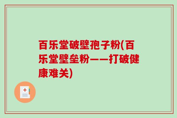 百乐堂破壁孢子粉(百乐堂壁垒粉——打破健康难关)-第1张图片-破壁灵芝孢子粉研究指南 百乐堂破壁孢子粉(百乐堂壁垒粉——打破健康难关)-第1张图片-破壁灵芝孢子粉研究指南
