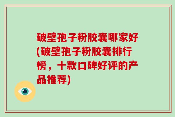破壁孢子粉胶囊哪家好(破壁孢子粉胶囊排行榜,十款口碑好评的产品推荐)-第1张图片-破壁灵芝孢子粉研究指南 破壁孢子粉胶囊哪家好(破壁孢子粉胶囊排行榜,十款口碑好评的产品推荐)-第1张图片-破壁灵芝孢子粉研究指南