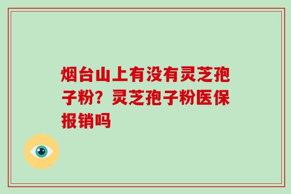 烟台山上有没有灵芝孢子粉?灵芝孢子粉医保报销吗-第1张图片-破壁灵芝孢子粉研究指南 烟台山上有没有灵芝孢子粉?灵芝孢子粉医保报销吗-第1张图片-破壁灵芝孢子粉研究指南