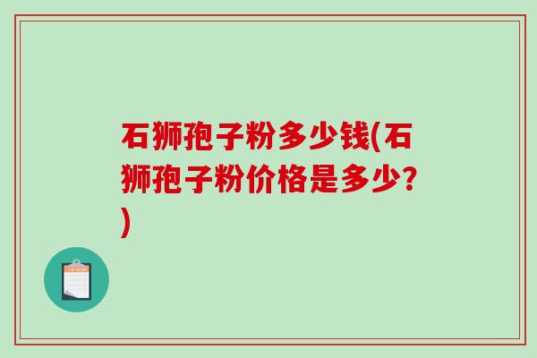 石狮孢子粉多少钱(石狮孢子粉价格是多少?)-第1张图片-破壁灵芝孢子粉研究指南 石狮孢子粉多少钱(石狮孢子粉价格是多少?)-第1张图片-破壁灵芝孢子粉研究指南