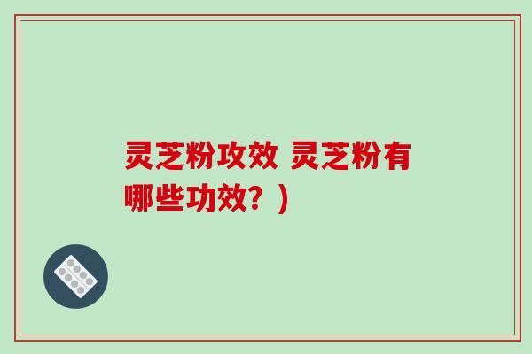 灵芝粉攻效 灵芝粉有哪些功效?)-第1张图片-破壁灵芝孢子粉研究指南 灵芝粉攻效 灵芝粉有哪些功效?)-第1张图片-破壁灵芝孢子粉研究指南