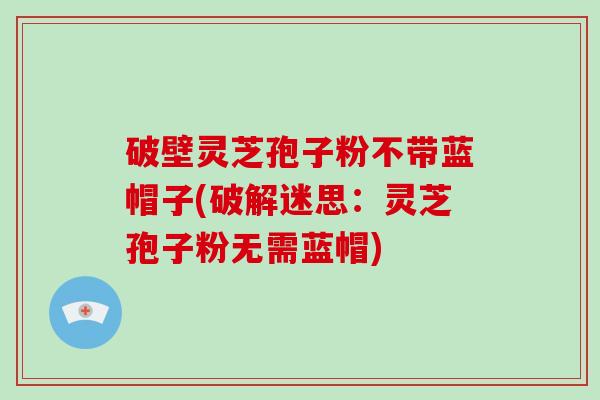 破壁灵芝孢子粉不带蓝帽子(破解迷思:灵芝孢子粉无需蓝帽)-第1张图片-破壁灵芝孢子粉研究指南 破壁灵芝孢子粉不带蓝帽子(破解迷思:灵芝孢子粉无需蓝帽)-第1张图片-破壁灵芝孢子粉研究指南