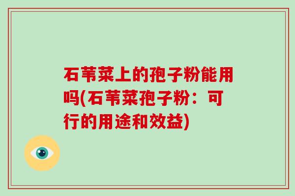 石苇菜上的孢子粉能用吗(石苇菜孢子粉:可行的用途和效益)-第1张图片-破壁灵芝孢子粉研究指南 石苇菜上的孢子粉能用吗(石苇菜孢子粉:可行的用途和效益)-第1张图片-破壁灵芝孢子粉研究指南