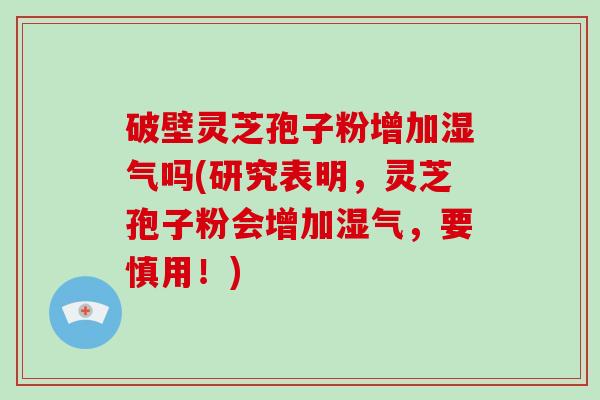 破壁灵芝孢子粉增加湿气吗(研究表明,灵芝孢子粉会增加湿气,要慎用!)-第1张图片-破壁灵芝孢子粉研究指南 破壁灵芝孢子粉增加湿气吗(研究表明,灵芝孢子粉会增加湿气,要慎用!)-第1张图片-破壁灵芝孢子粉研究指南