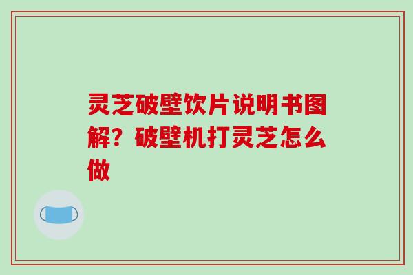 灵芝破壁饮片说明书图解?破壁机打灵芝怎么做-第1张图片-破壁灵芝孢子粉研究指南 灵芝破壁饮片说明书图解?破壁机打灵芝怎么做-第1张图片-破壁灵芝孢子粉研究指南