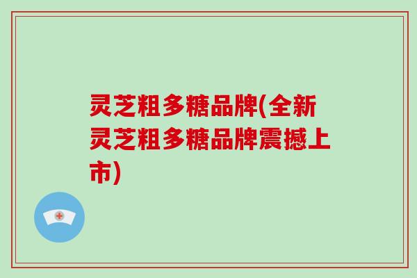 灵芝粗多糖品牌(全新灵芝粗多糖品牌震撼上市)-第1张图片-破壁灵芝孢子粉研究指南 灵芝粗多糖品牌(全新灵芝粗多糖品牌震撼上市)-第1张图片-破壁灵芝孢子粉研究指南