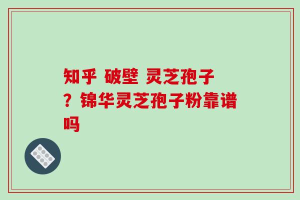 知乎 破壁 灵芝孢子?锦华灵芝孢子粉靠谱吗-第1张图片-破壁灵芝孢子粉研究指南 知乎 破壁 灵芝孢子?锦华灵芝孢子粉靠谱吗-第1张图片-破壁灵芝孢子粉研究指南