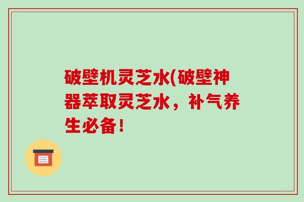 破壁机灵芝水(破壁神器萃取灵芝水,补气养生必备!-第1张图片-破壁灵芝孢子粉研究指南 破壁机灵芝水(破壁神器萃取灵芝水,补气养生必备!-第1张图片-破壁灵芝孢子粉研究指南