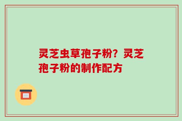 灵芝虫草孢子粉?灵芝孢子粉的制作配方-第1张图片-破壁灵芝孢子粉研究指南 灵芝虫草孢子粉?灵芝孢子粉的制作配方-第1张图片-破壁灵芝孢子粉研究指南