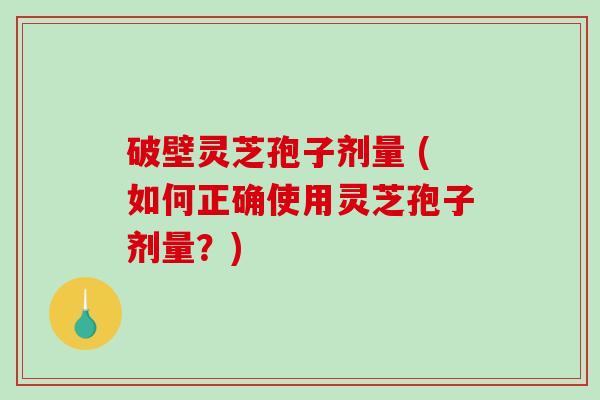 破壁灵芝孢子剂量 (如何正确使用灵芝孢子剂量？)-第1张图片-破壁灵芝孢子粉研究指南