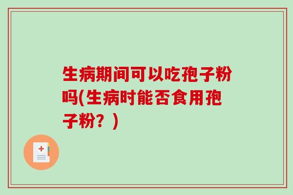 生病期间可以吃孢子粉吗(生病时能否食用孢子粉?)-第1张图片-破壁灵芝孢子粉研究指南 生病期间可以吃孢子粉吗(生病时能否食用孢子粉?)-第1张图片-破壁灵芝孢子粉研究指南
