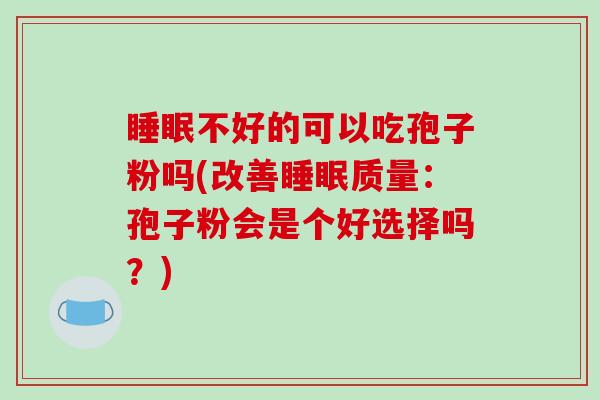睡眠不好的可以吃孢子粉吗(改善睡眠质量:孢子粉会是个好选择吗?)-第1张图片-破壁灵芝孢子粉研究指南 睡眠不好的可以吃孢子粉吗(改善睡眠质量:孢子粉会是个好选择吗?)-第1张图片-破壁灵芝孢子粉研究指南