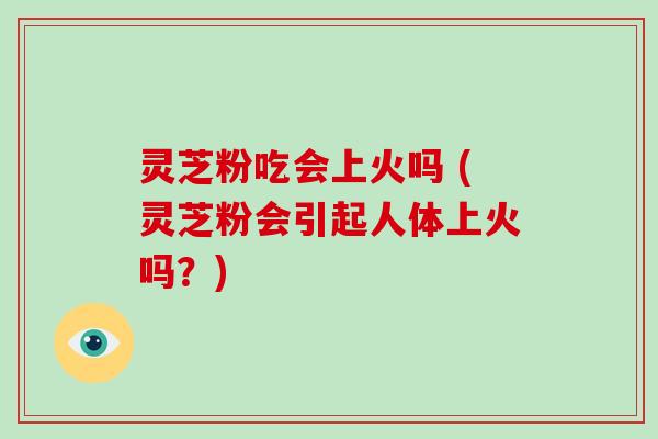 灵芝粉吃会上火吗 (灵芝粉会引起人体上火吗?)-第1张图片-破壁灵芝孢子粉研究指南 灵芝粉吃会上火吗 (灵芝粉会引起人体上火吗?)-第1张图片-破壁灵芝孢子粉研究指南