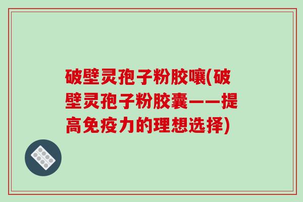 破壁灵孢子粉胶嚷(破壁灵孢子粉胶囊——提高免疫力的理想选择)-第1张图片-破壁灵芝孢子粉研究指南