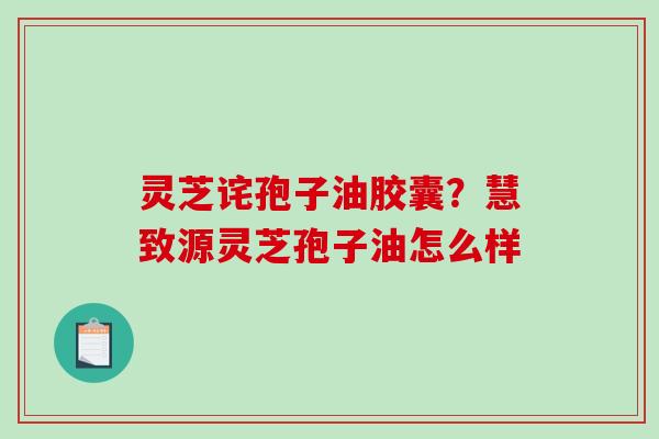 灵芝诧孢子油胶囊?慧致源灵芝孢子油怎么样-第1张图片-破壁灵芝孢子粉研究指南 灵芝诧孢子油胶囊?慧致源灵芝孢子油怎么样-第1张图片-破壁灵芝孢子粉研究指南