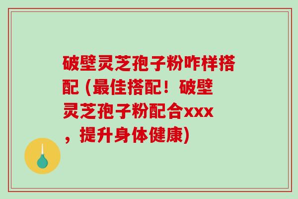 破壁灵芝孢子粉咋样搭配 (最佳搭配!破壁灵芝孢子粉配合xxx,提升身体健康)-第1张图片-破壁灵芝孢子粉研究指南 破壁灵芝孢子粉咋样搭配 (最佳搭配!破壁灵芝孢子粉配合xxx,提升身体健康)-第1张图片-破壁灵芝孢子粉研究指南