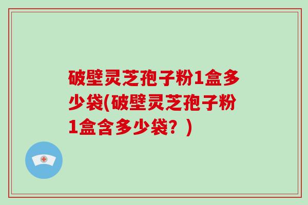破壁灵芝孢子粉1盒多少袋(破壁灵芝孢子粉1盒含多少袋?)-第1张图片-破壁灵芝孢子粉研究指南 破壁灵芝孢子粉1盒多少袋(破壁灵芝孢子粉1盒含多少袋?)-第1张图片-破壁灵芝孢子粉研究指南