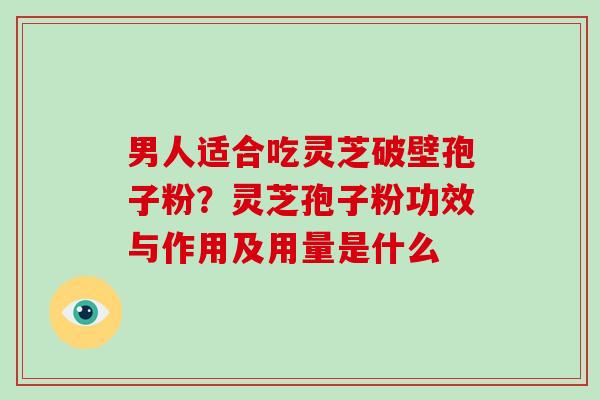 男人适合吃灵芝破壁孢子粉?灵芝孢子粉功效与作用及用量是什么-第1张图片-破壁灵芝孢子粉研究指南 男人适合吃灵芝破壁孢子粉?灵芝孢子粉功效与作用及用量是什么-第1张图片-破壁灵芝孢子粉研究指南