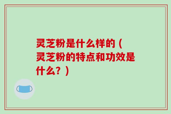 灵芝粉是什么样的 (灵芝粉的特点和功效是什么?)-第1张图片-破壁灵芝孢子粉研究指南 灵芝粉是什么样的 (灵芝粉的特点和功效是什么?)-第1张图片-破壁灵芝孢子粉研究指南